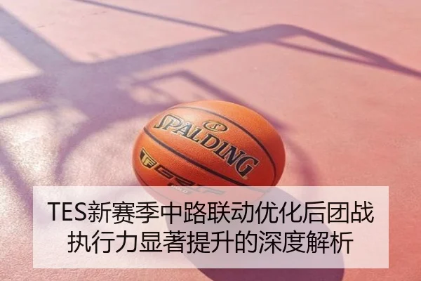 TES新赛季中路联动优化后团战执行力显著提升的深度解析