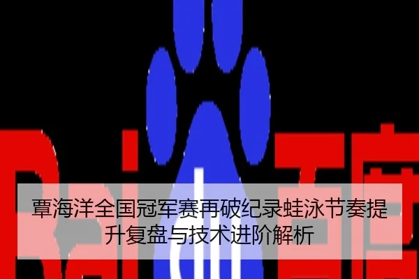 覃海洋全国冠军赛再破纪录蛙泳节奏提升复盘与技术进阶解析